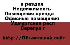  в раздел : Недвижимость » Помещения аренда »  » Офисные помещения . Удмуртская респ.,Сарапул г.